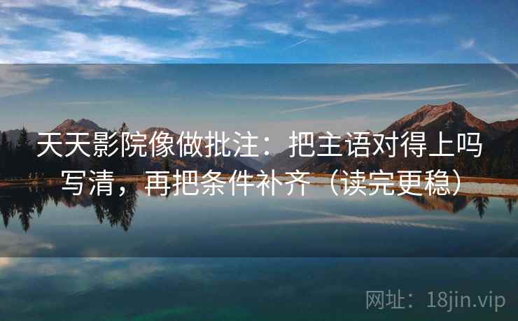 天天影院像做批注：把主语对得上吗写清，再把条件补齐（读完更稳）