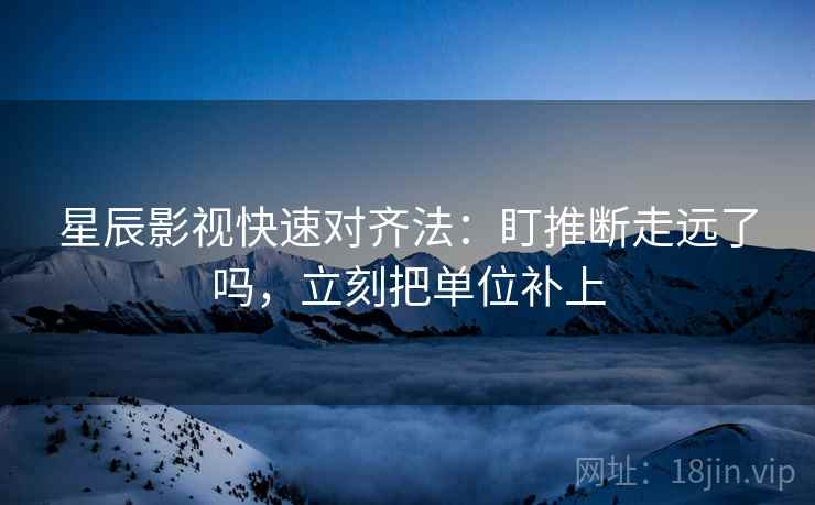 星辰影视快速对齐法：盯推断走远了吗，立刻把单位补上
