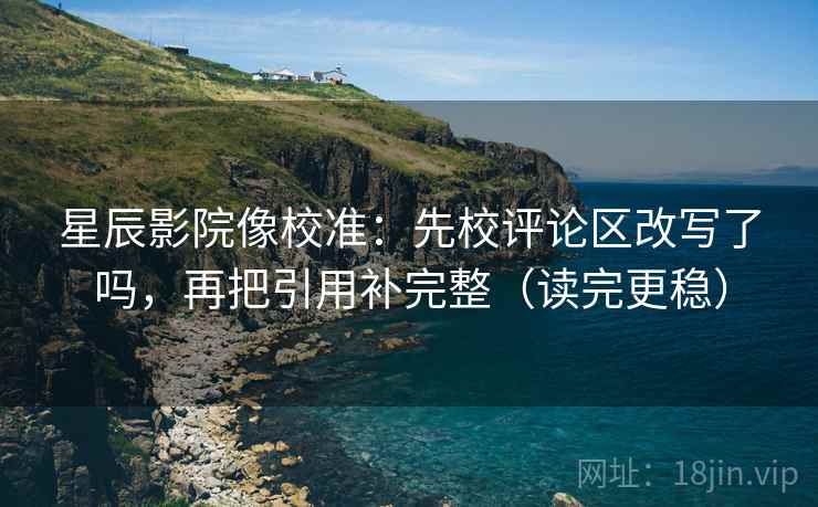 星辰影院像校准：先校评论区改写了吗，再把引用补完整（读完更稳）