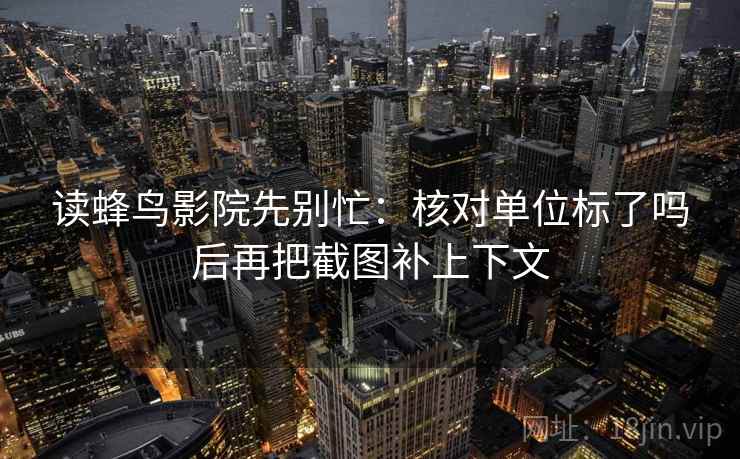 读蜂鸟影院先别忙：核对单位标了吗后再把截图补上下文