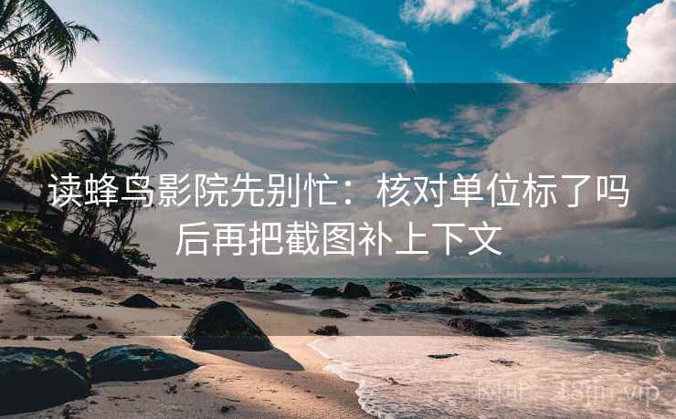 读蜂鸟影院先别忙：核对单位标了吗后再把截图补上下文  第2张
