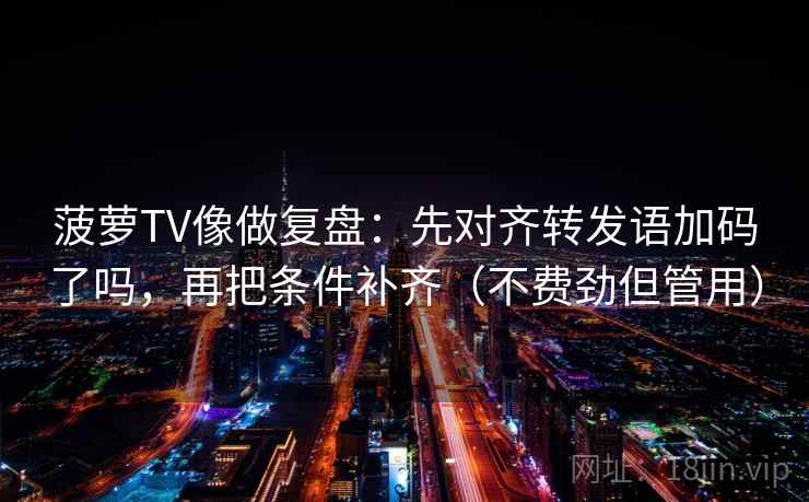 菠萝TV像做复盘：先对齐转发语加码了吗，再把条件补齐（不费劲但管用）