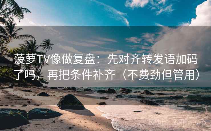 菠萝TV像做复盘：先对齐转发语加码了吗，再把条件补齐（不费劲但管用）  第2张