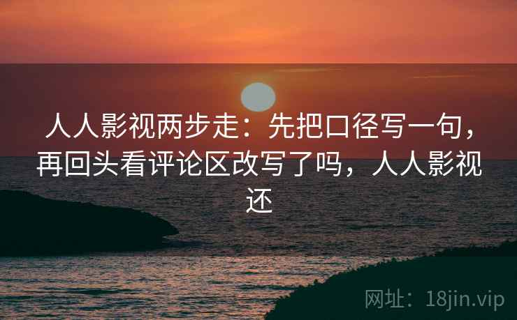 人人影视两步走：先把口径写一句，再回头看评论区改写了吗，人人影视还
