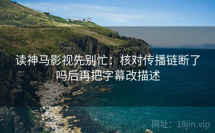读神马影视先别忙：核对传播链断了吗后再把字幕改描述