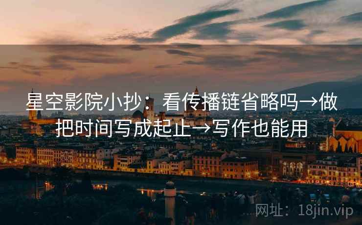 星空影院小抄：看传播链省略吗→做把时间写成起止→写作也能用