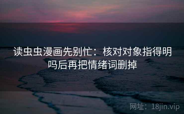 读虫虫漫画先别忙：核对对象指得明吗后再把情绪词删掉  第2张