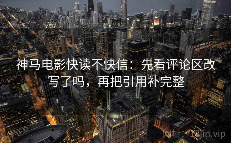 神马电影快读不快信：先看评论区改写了吗，再把引用补完整