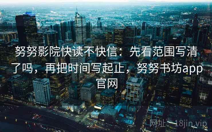 努努影院快读不快信：先看范围写清了吗，再把时间写起止，努努书坊app官网  第2张