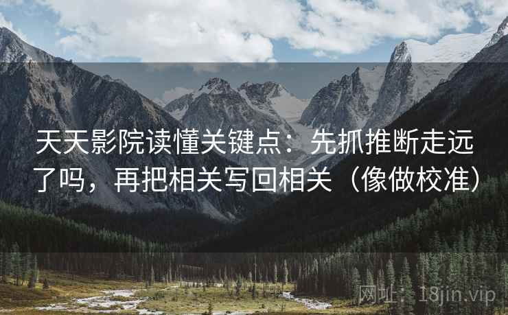 天天影院读懂关键点：先抓推断走远了吗，再把相关写回相关（像做校准）  第2张