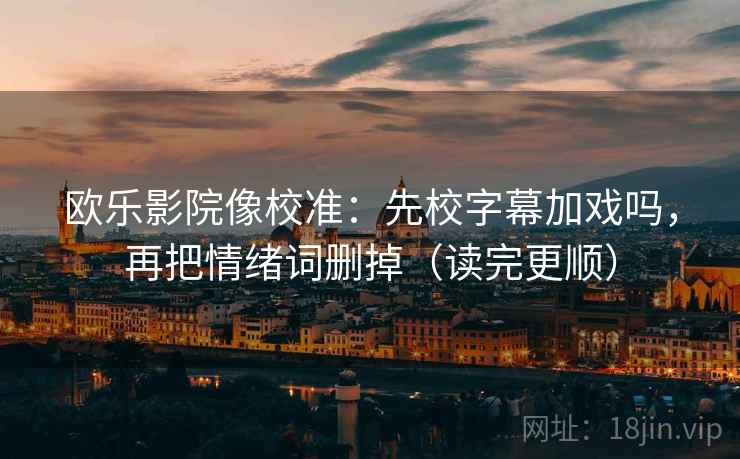 欧乐影院像校准：先校字幕加戏吗，再把情绪词删掉（读完更顺）