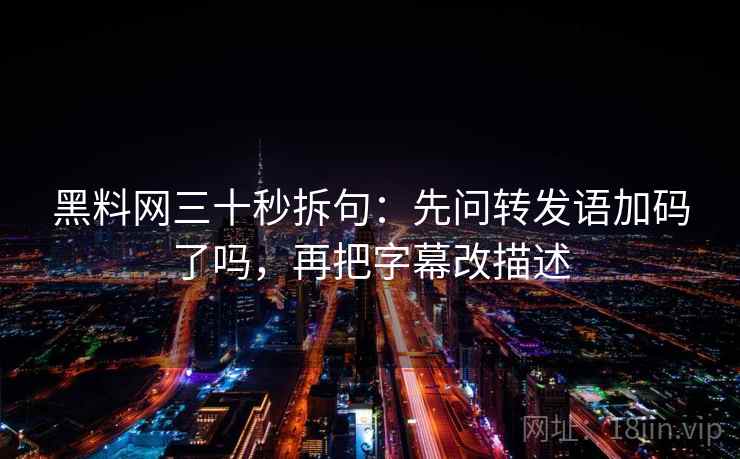 黑料网三十秒拆句：先问转发语加码了吗，再把字幕改描述