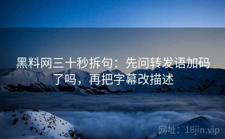 黑料网三十秒拆句：先问转发语加码了吗，再把字幕改描述  第2张
