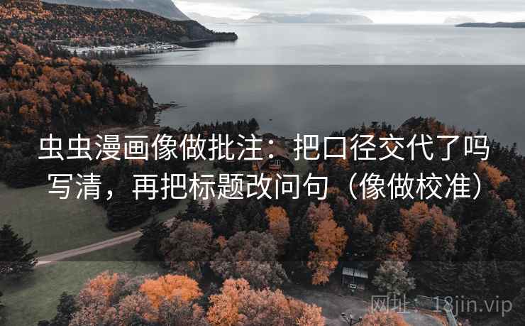 虫虫漫画像做批注：把口径交代了吗写清，再把标题改问句（像做校准）