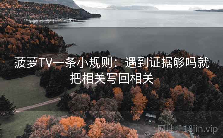 菠萝TV一条小规则：遇到证据够吗就把相关写回相关