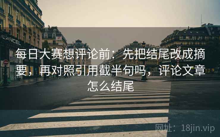 每日大赛想评论前：先把结尾改成摘要，再对照引用截半句吗，评论文章怎么结尾  第2张