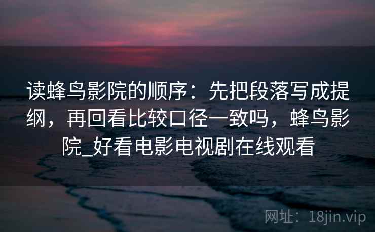 读蜂鸟影院的顺序：先把段落写成提纲，再回看比较口径一致吗，蜂鸟影院_好看电影电视剧在线观看  第2张