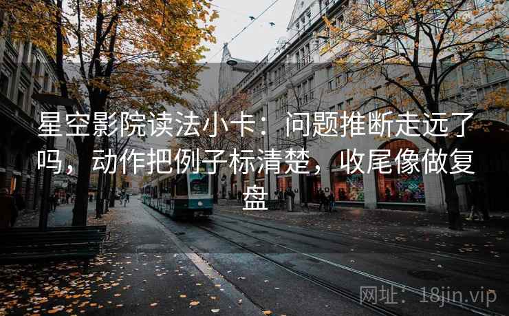星空影院读法小卡：问题推断走远了吗，动作把例子标清楚，收尾像做复盘  第2张