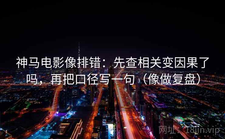 神马电影像排错：先查相关变因果了吗，再把口径写一句（像做复盘）  第2张