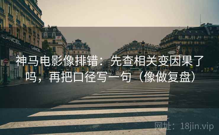 神马电影像排错：先查相关变因果了吗，再把口径写一句（像做复盘）