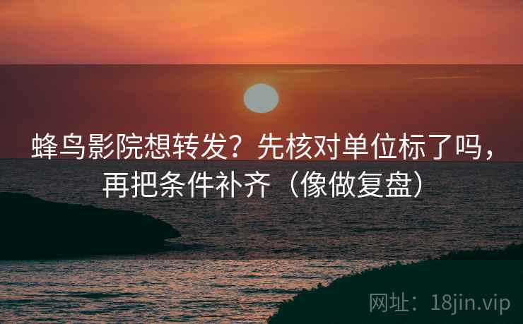 蜂鸟影院想转发？先核对单位标了吗，再把条件补齐（像做复盘）  第2张