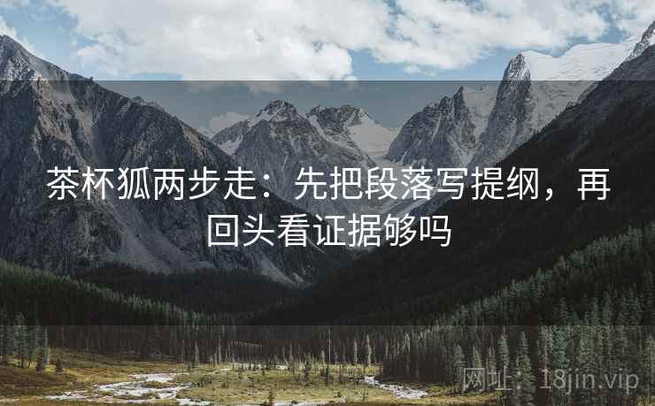 茶杯狐两步走：先把段落写提纲，再回头看证据够吗