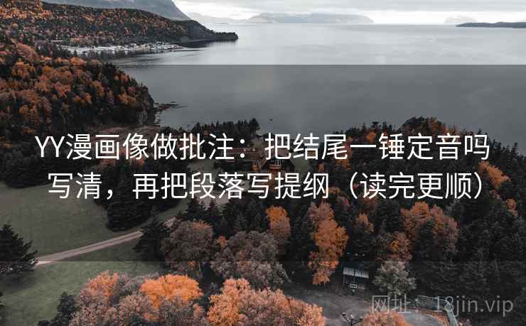 YY漫画像做批注：把结尾一锤定音吗写清，再把段落写提纲（读完更顺）