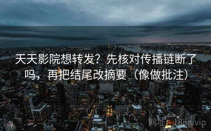 天天影院想转发？先核对传播链断了吗，再把结尾改摘要（像做批注）