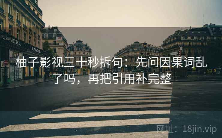 柚子影视三十秒拆句：先问因果词乱了吗，再把引用补完整  第2张