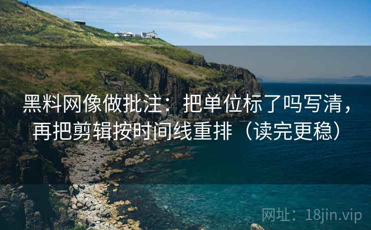 黑料网像做批注：把单位标了吗写清，再把剪辑按时间线重排（读完更稳）  第2张