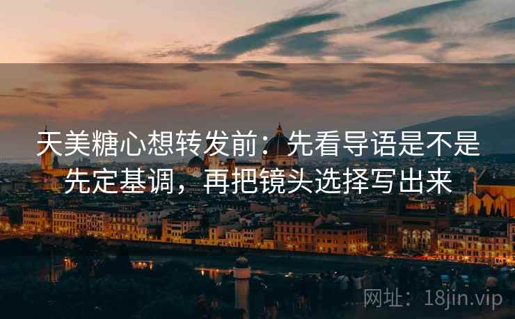 天美糖心想转发前：先看导语是不是先定基调，再把镜头选择写出来  第2张