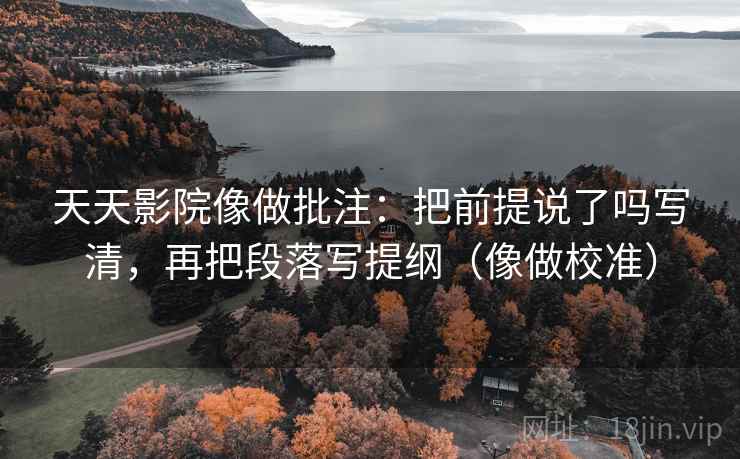 天天影院像做批注：把前提说了吗写清，再把段落写提纲（像做校准）  第2张