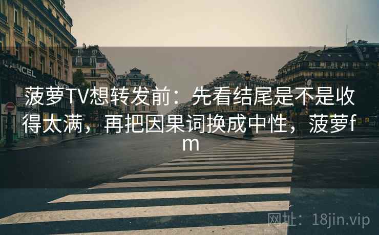 菠萝TV想转发前：先看结尾是不是收得太满，再把因果词换成中性，菠萝fm