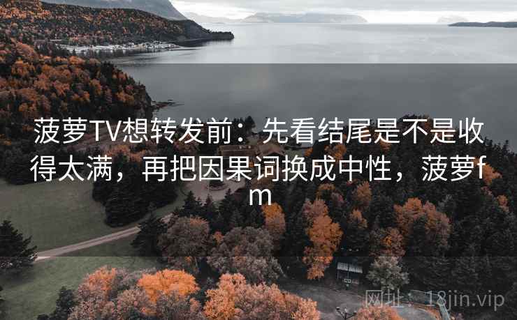菠萝TV想转发前：先看结尾是不是收得太满，再把因果词换成中性，菠萝fm  第2张