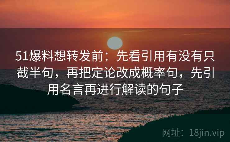 51爆料想转发前：先看引用有没有只截半句，再把定论改成概率句，先引用名言再进行解读的句子  第2张