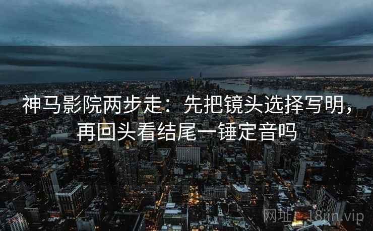 神马影院两步走：先把镜头选择写明，再回头看结尾一锤定音吗  第2张