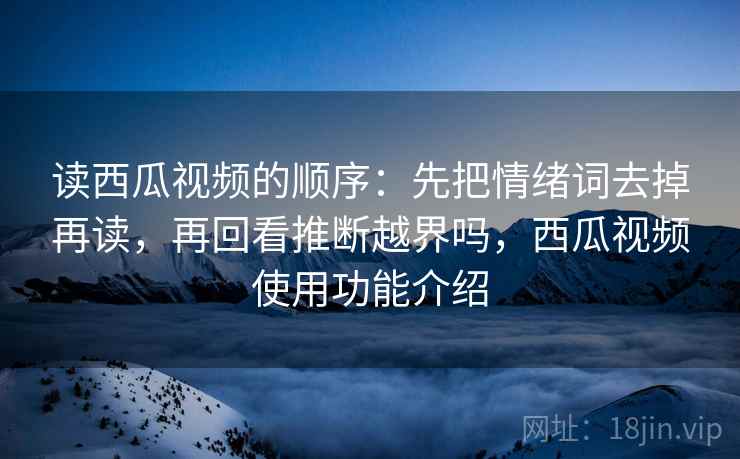 读西瓜视频的顺序：先把情绪词去掉再读，再回看推断越界吗，西瓜视频使用功能介绍  第2张