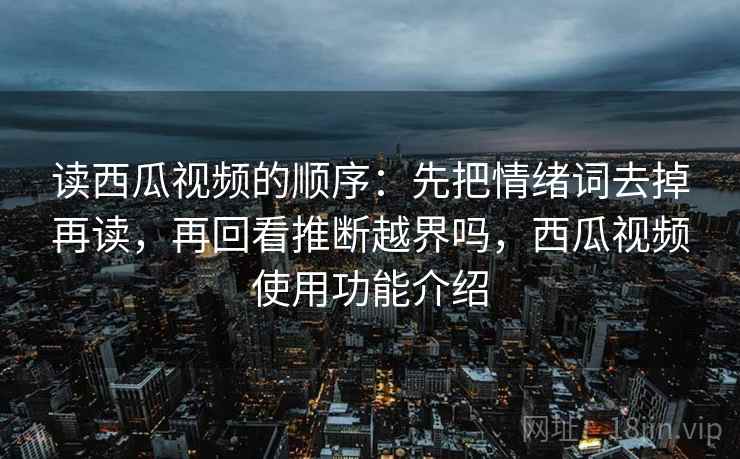 读西瓜视频的顺序：先把情绪词去掉再读，再回看推断越界吗，西瓜视频使用功能介绍