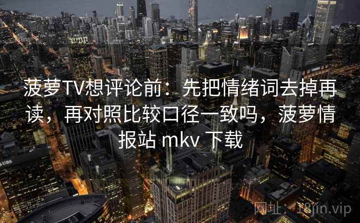 菠萝TV想评论前：先把情绪词去掉再读，再对照比较口径一致吗，菠萝情报站 mkv 下载  第2张