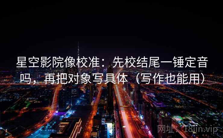 星空影院像校准：先校结尾一锤定音吗，再把对象写具体（写作也能用）  第2张