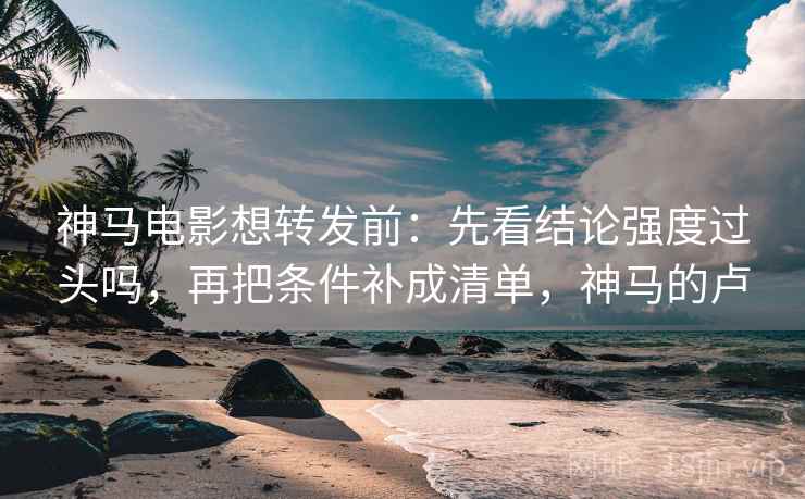 神马电影想转发前：先看结论强度过头吗，再把条件补成清单，神马的卢