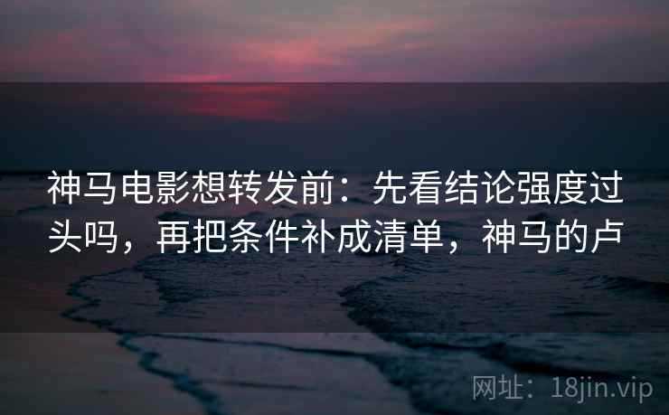 神马电影想转发前：先看结论强度过头吗，再把条件补成清单，神马的卢  第2张