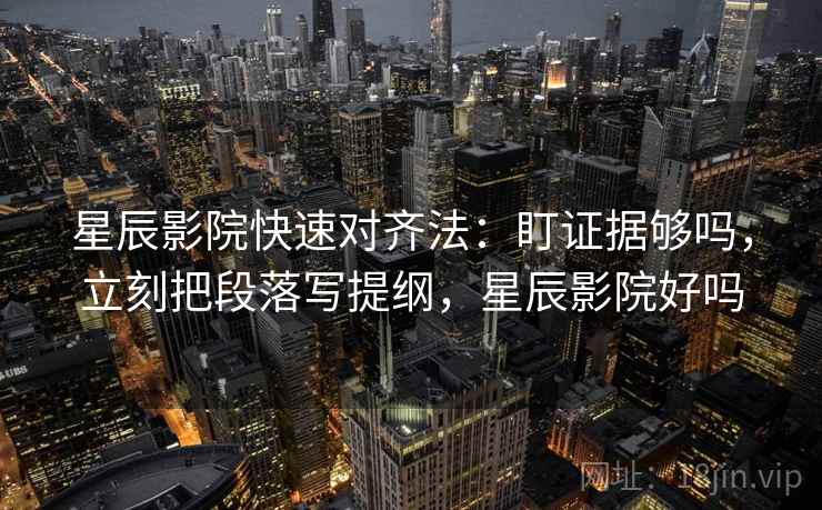 星辰影院快速对齐法：盯证据够吗，立刻把段落写提纲，星辰影院好吗  第2张