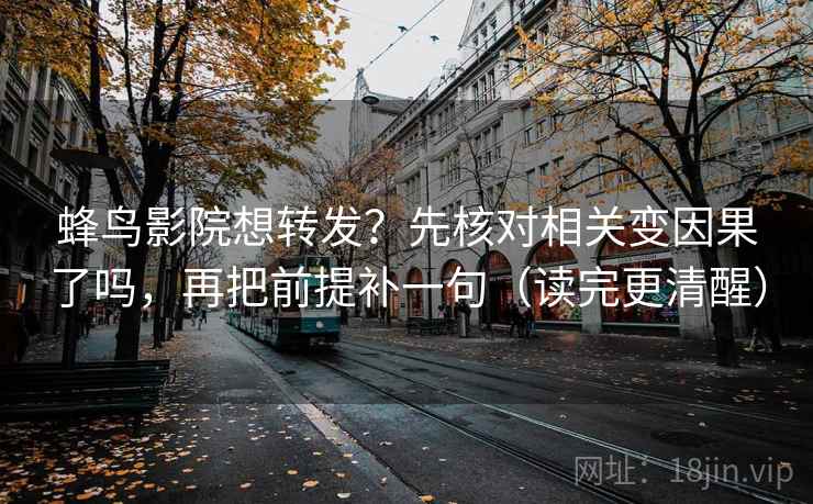蜂鸟影院想转发？先核对相关变因果了吗，再把前提补一句（读完更清醒）  第2张