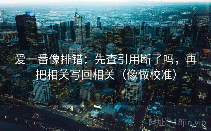 爱一番像排错：先查引用断了吗，再把相关写回相关（像做校准）
