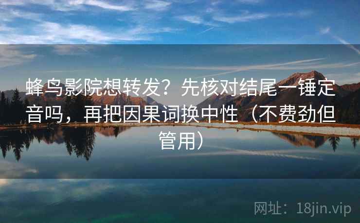 蜂鸟影院想转发？先核对结尾一锤定音吗，再把因果词换中性（不费劲但管用）  第2张