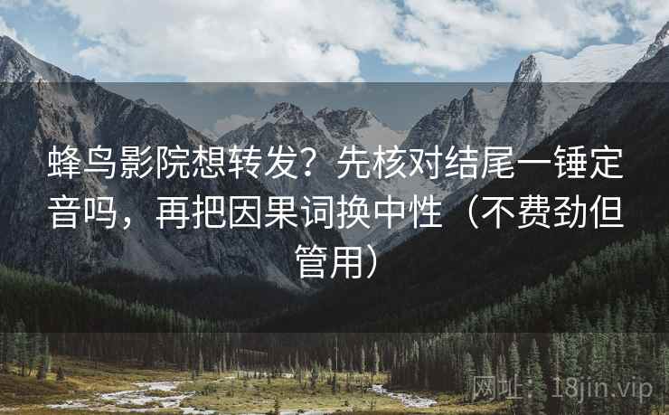 蜂鸟影院想转发？先核对结尾一锤定音吗，再把因果词换中性（不费劲但管用）
