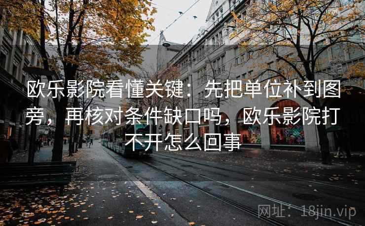 欧乐影院看懂关键：先把单位补到图旁，再核对条件缺口吗，欧乐影院打不开怎么回事