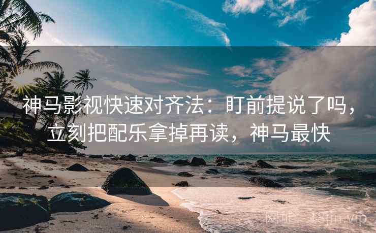 神马影视快速对齐法：盯前提说了吗，立刻把配乐拿掉再读，神马最快
