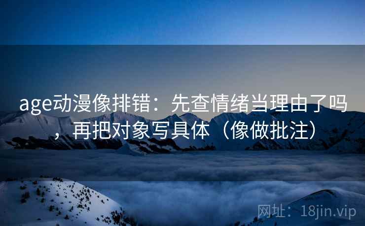 age动漫像排错：先查情绪当理由了吗，再把对象写具体（像做批注）